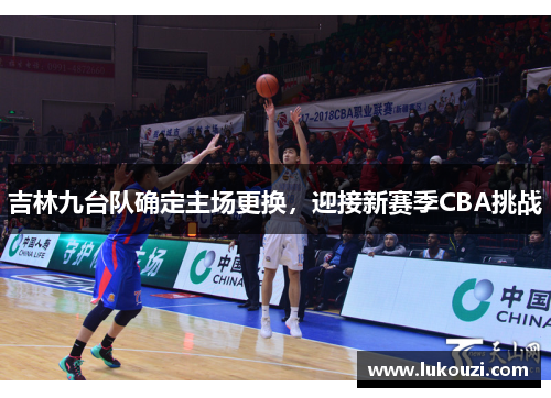 吉林九台队确定主场更换，迎接新赛季CBA挑战