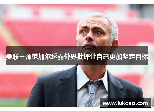 曼联主帅范加尔透露外界批评让自己更加坚定目标
