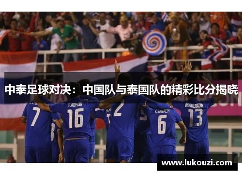 中泰足球对决：中国队与泰国队的精彩比分揭晓