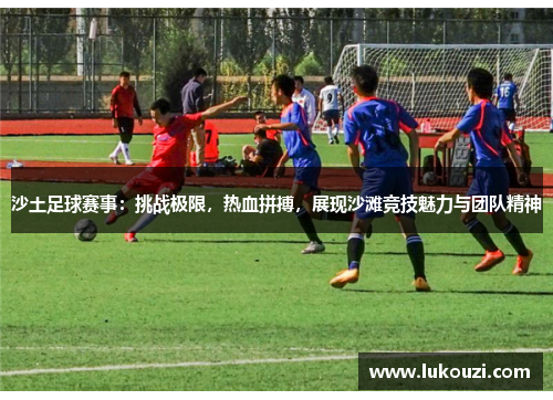 沙土足球赛事：挑战极限，热血拼搏，展现沙滩竞技魅力与团队精神
