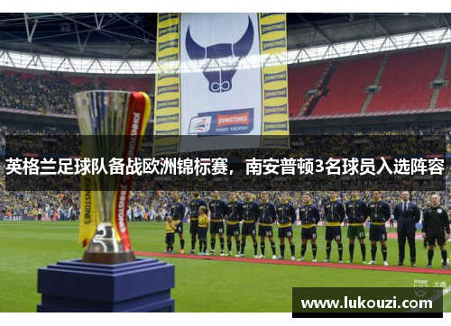 英格兰足球队备战欧洲锦标赛，南安普顿3名球员入选阵容