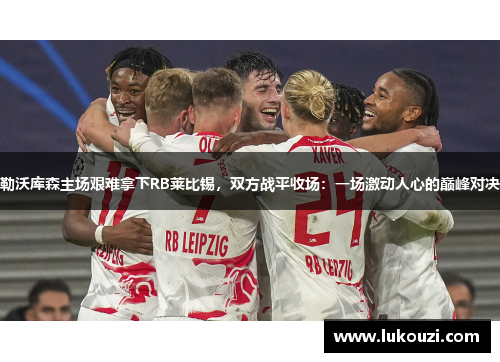 勒沃库森主场艰难拿下RB莱比锡，双方战平收场：一场激动人心的巅峰对决