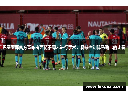 巴塞罗那官方宣布梅西将于周末进行手术，将缺席对阵马略卡的比赛