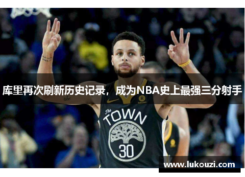 库里再次刷新历史记录，成为NBA史上最强三分射手