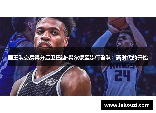 国王队交易得分后卫巴迪·希尔德至步行者队：新时代的开始