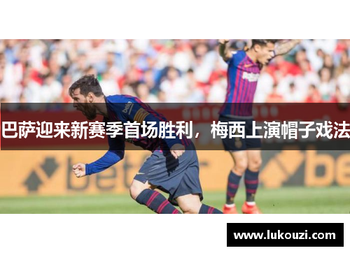 巴萨迎来新赛季首场胜利，梅西上演帽子戏法