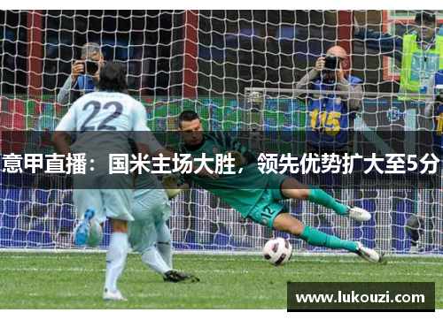 意甲直播：国米主场大胜，领先优势扩大至5分