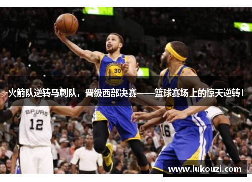 火箭队逆转马刺队，晋级西部决赛——篮球赛场上的惊天逆转！