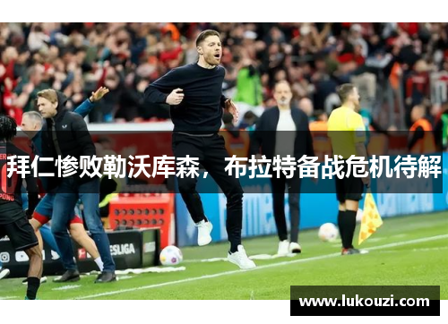 拜仁惨败勒沃库森，布拉特备战危机待解