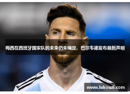 梅西在西班牙国家队的未来仍未确定，巴尔韦德发布最新声明