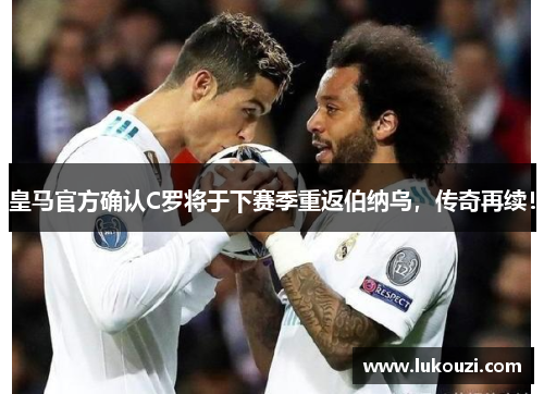 皇马官方确认C罗将于下赛季重返伯纳乌，传奇再续！