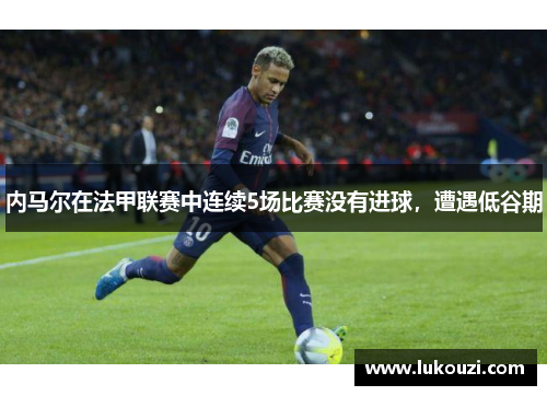 内马尔在法甲联赛中连续5场比赛没有进球，遭遇低谷期