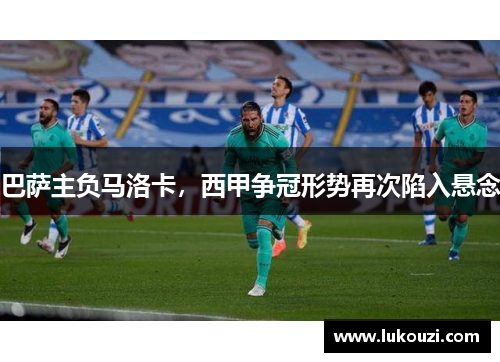 巴萨主负马洛卡，西甲争冠形势再次陷入悬念