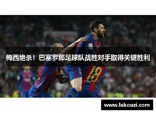 梅西绝杀！巴塞罗那足球队战胜对手取得关键胜利