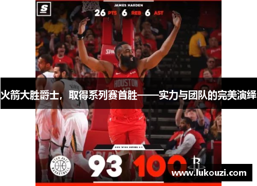 火箭大胜爵士，取得系列赛首胜——实力与团队的完美演绎