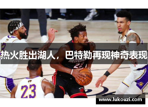 热火胜出湖人，巴特勒再现神奇表现