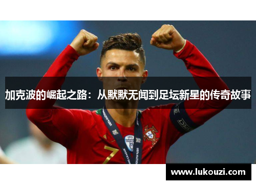 加克波的崛起之路：从默默无闻到足坛新星的传奇故事