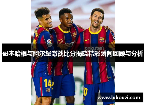 哥本哈根与阿尔堡激战比分揭晓精彩瞬间回顾与分析
