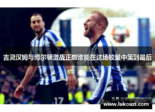 吉灵汉姆与博尔顿激战正酣谁能在这场较量中笑到最后