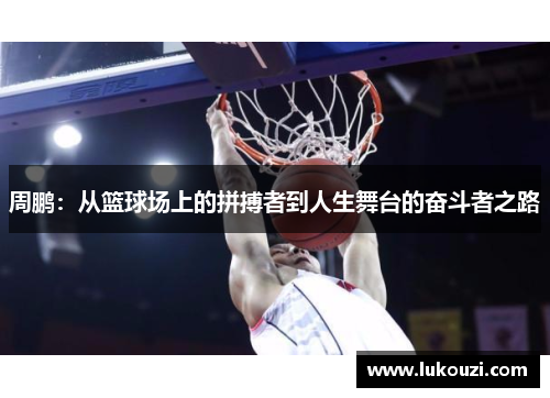 周鹏：从篮球场上的拼搏者到人生舞台的奋斗者之路