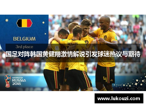 国足对阵韩国黄健翔激情解说引发球迷热议与期待