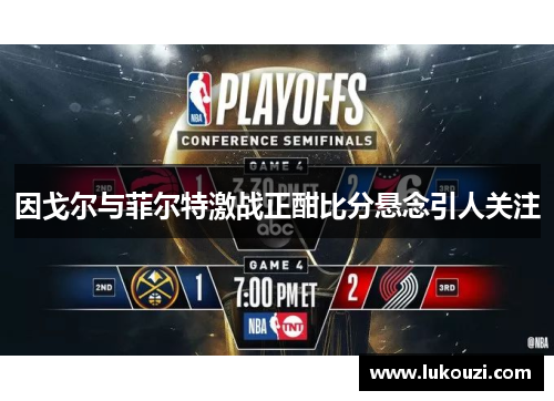 因戈尔与菲尔特激战正酣比分悬念引人关注