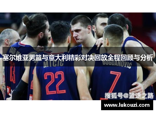 塞尔维亚男篮与意大利精彩对决回放全程回顾与分析