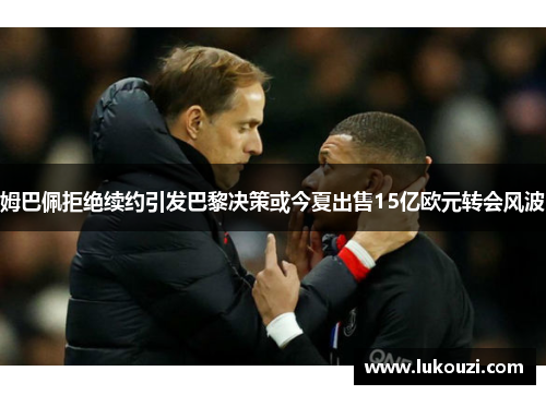 姆巴佩拒绝续约引发巴黎决策或今夏出售15亿欧元转会风波