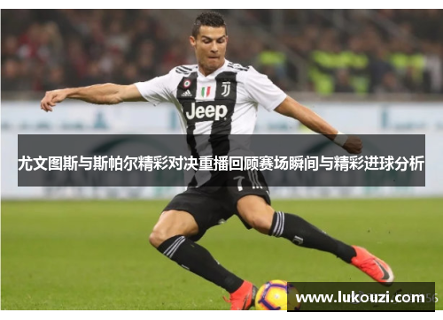 尤文图斯与斯帕尔精彩对决重播回顾赛场瞬间与精彩进球分析