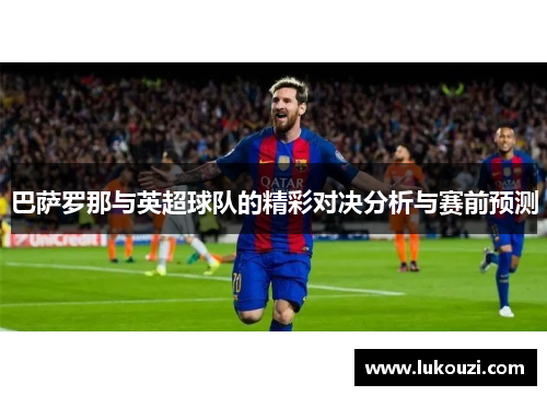 巴萨罗那与英超球队的精彩对决分析与赛前预测
