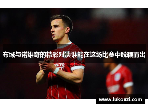 布城与诺维奇的精彩对决谁能在这场比赛中脱颖而出