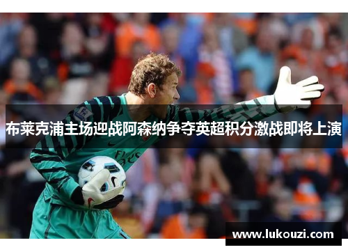 布莱克浦主场迎战阿森纳争夺英超积分激战即将上演