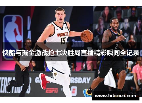 快船与掘金激战抢七决胜局直播精彩瞬间全记录
