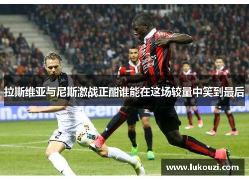 拉斯维亚与尼斯激战正酣谁能在这场较量中笑到最后