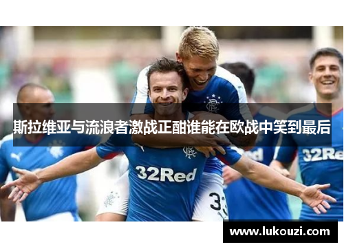 斯拉维亚与流浪者激战正酣谁能在欧战中笑到最后
