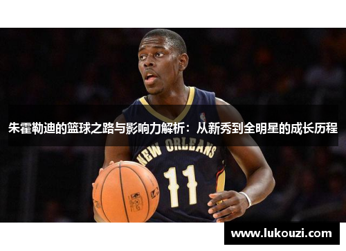 朱霍勒迪的篮球之路与影响力解析：从新秀到全明星的成长历程