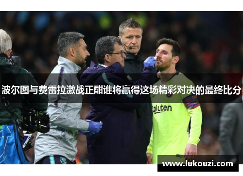 波尔图与费雷拉激战正酣谁将赢得这场精彩对决的最终比分
