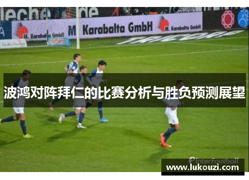 波鸿对阵拜仁的比赛分析与胜负预测展望