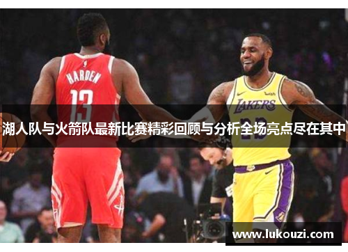 湖人队与火箭队最新比赛精彩回顾与分析全场亮点尽在其中