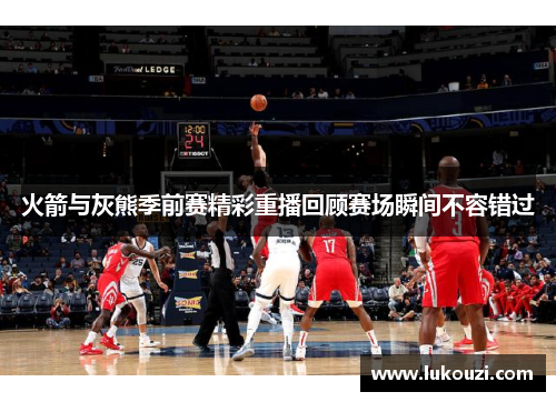火箭与灰熊季前赛精彩重播回顾赛场瞬间不容错过