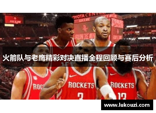 火箭队与老鹰精彩对决直播全程回顾与赛后分析