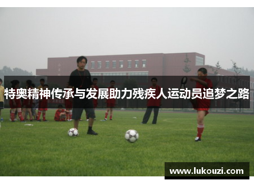 特奥精神传承与发展助力残疾人运动员追梦之路