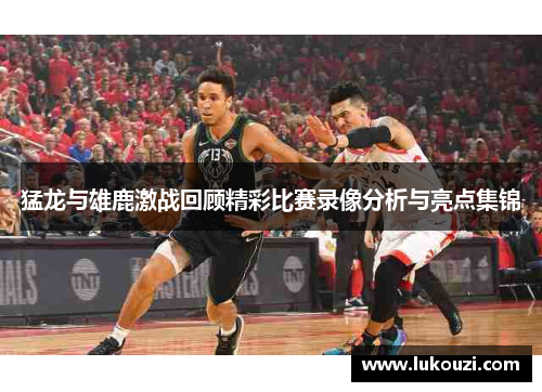 猛龙与雄鹿激战回顾精彩比赛录像分析与亮点集锦