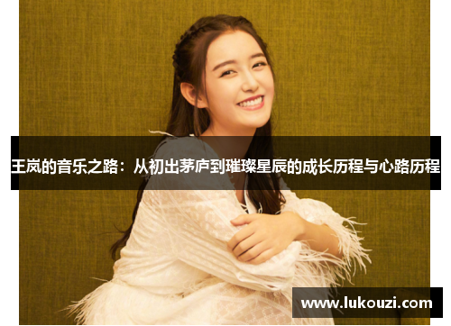 王岚的音乐之路：从初出茅庐到璀璨星辰的成长历程与心路历程