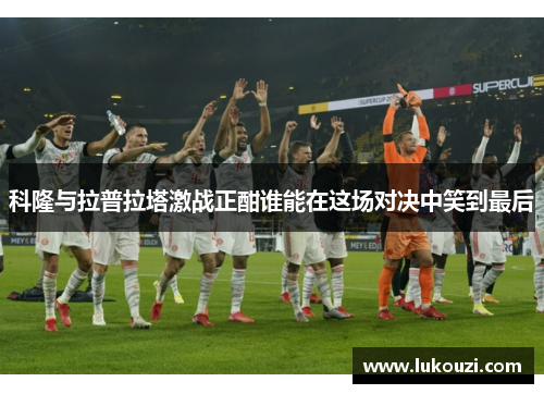 科隆与拉普拉塔激战正酣谁能在这场对决中笑到最后