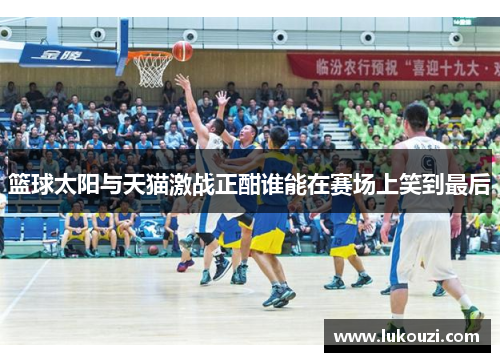 篮球太阳与天猫激战正酣谁能在赛场上笑到最后
