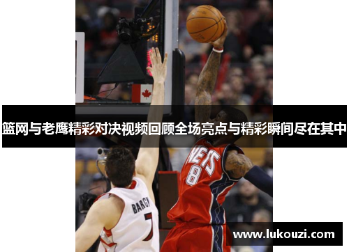 篮网与老鹰精彩对决视频回顾全场亮点与精彩瞬间尽在其中