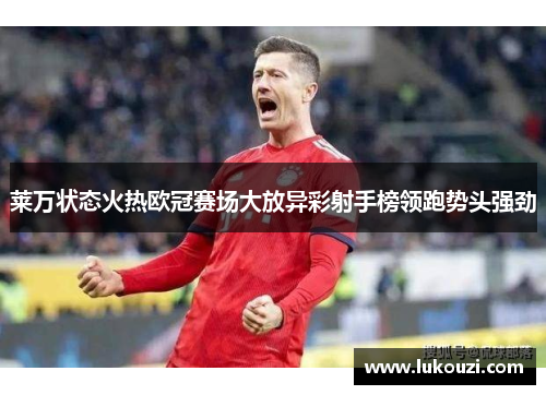 莱万状态火热欧冠赛场大放异彩射手榜领跑势头强劲