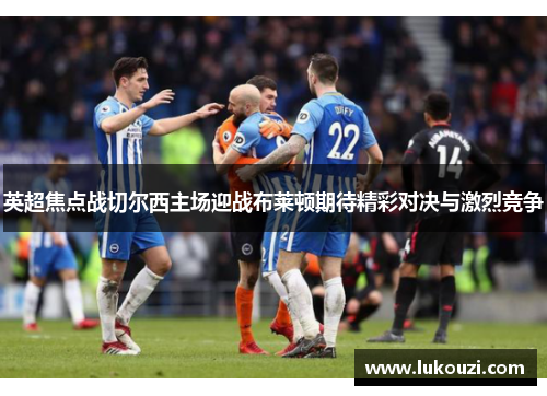 英超焦点战切尔西主场迎战布莱顿期待精彩对决与激烈竞争