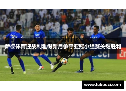 萨德体育迎战利雅得新月争夺亚冠小组赛关键胜利